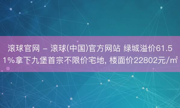 滚球官网 - 滚球(中国)官方网站 绿城溢价61.51%拿下九堡首宗不限价宅地， 楼面价22802元/㎡