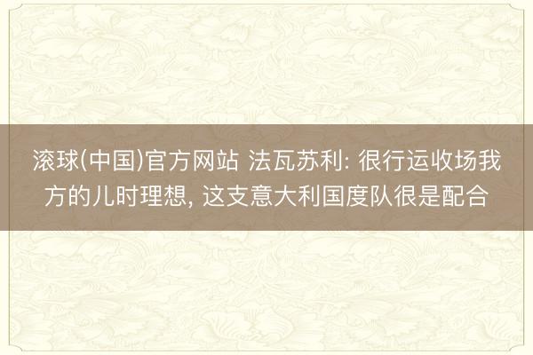 滚球(中国)官方网站 法瓦苏利: 很行运收场我方的儿时理想， 这支意大利国度队很是配合