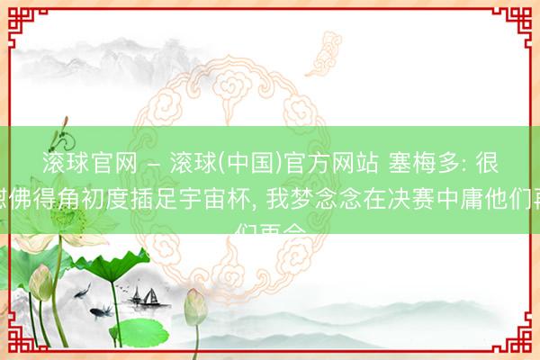 滚球官网 - 滚球(中国)官方网站 塞梅多: 很欣慰佛得角初度插足宇宙杯， 我梦念念在决赛中庸他们再会