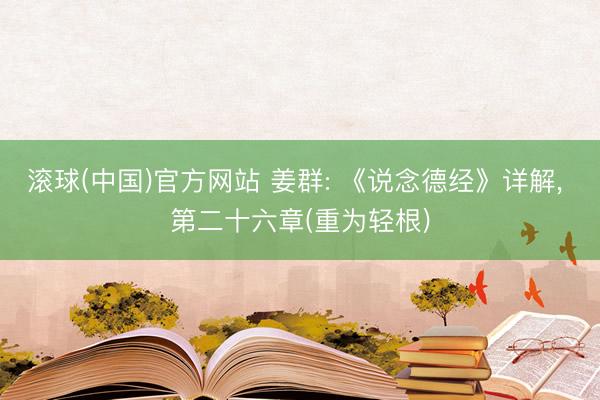 滚球(中国)官方网站 姜群: 《说念德经》详解， 第二十六章(重为轻根)