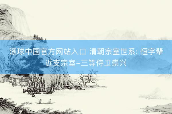 滚球中国官方网站入口 清朝宗室世系: 恒字辈近支宗室-三等侍卫崇兴