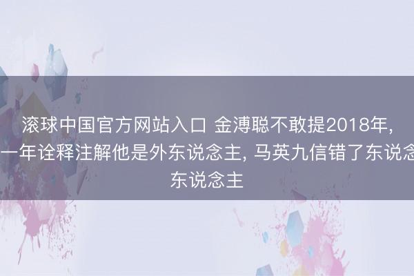 滚球中国官方网站入口 金溥聪不敢提2018年， 那一年诠释注解他是外东说念主， 马英九信错了东说念主