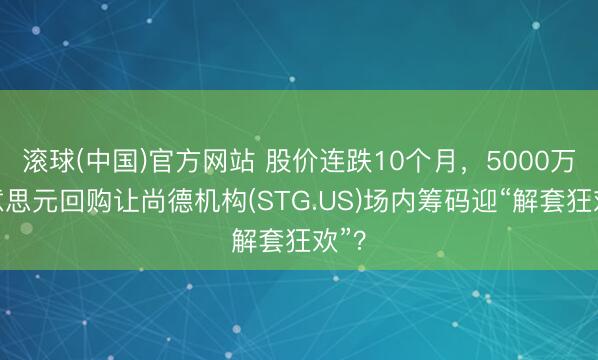 滚球(中国)官方网站 股价连跌10个月，5000万好意思元回购让尚德机构(STG.US)场内筹码迎“解套狂欢”？