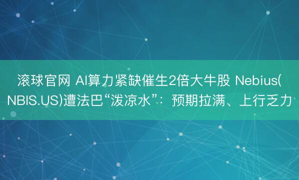 滚球官网 AI算力紧缺催生2倍大牛股 Nebius(NBIS.US)遭法巴“泼凉水”：预期拉满、上行乏力