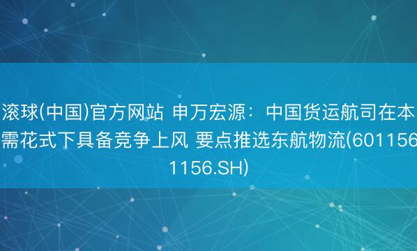 滚球(中国)官方网站 申万宏源：中国货运航司在本轮供需花式下具备竞争上风 要点推选东航物流(601156.SH)
