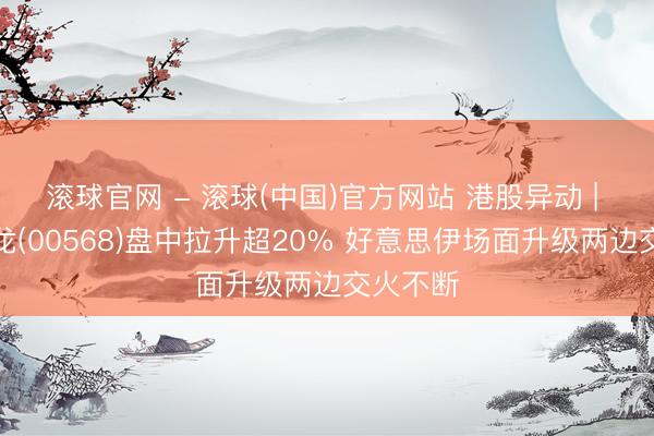 滚球官网 - 滚球(中国)官方网站 港股异动 | 山东墨龙(00568)盘中拉升超20% 好意思伊场面升级两边交火不断