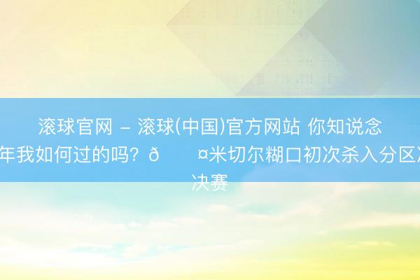 滚球官网 - 滚球(中国)官方网站 你知说念这9年我如何过的吗？😤米切尔糊口初次杀入分区决赛