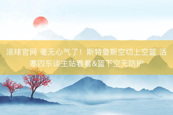 滚球官网 毫无心气了！斯特鲁斯空切上空篮 活塞四东谈主站着看&篮下空无防护