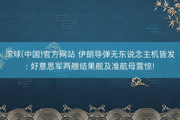 滚球(中国)官方网站 伊朗导弹无东说念主机皆发: 好意思军两艘结果舰及准航母震惊!