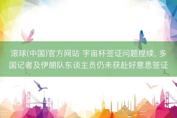 滚球(中国)官方网站 宇宙杯签证问题捏续， 多国记者及伊朗队东谈主员仍未获赴好意思签证