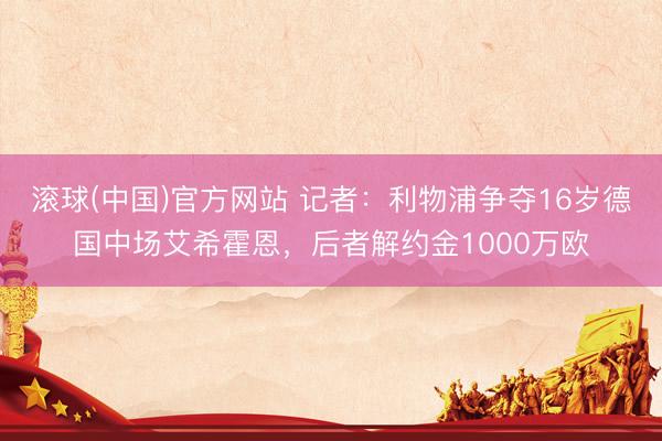 滚球(中国)官方网站 记者：利物浦争夺16岁德国中场艾希霍恩