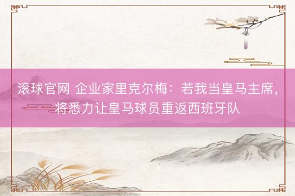 滚球官网 企业家里克尔梅：若我当皇马主席，将悉力让皇马球员重返西班牙队