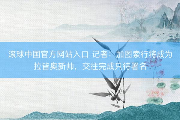 滚球中国官方网站入口 记者：加图索行将成为拉皆奥新帅，交往完