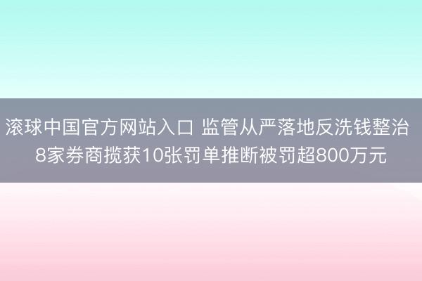 滚球中国官方网站入口 监管从严落地反洗钱整治 8家券商揽获10张罚单推断被罚超800万元