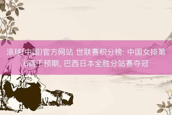 滚球(中国)官方网站 世联赛积分榜: 中国女排第6高于预期, 巴西日本全胜分站赛夺冠