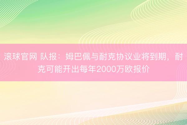 滚球官网 队报：姆巴佩与耐克协议业将到期，耐克可能开出每年2000万欧报价