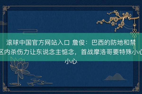 滚球中国官方网站入口 詹俊：巴西的防地和禁区内杀伤力让东说念主惦念，首战摩洛哥要特殊小心