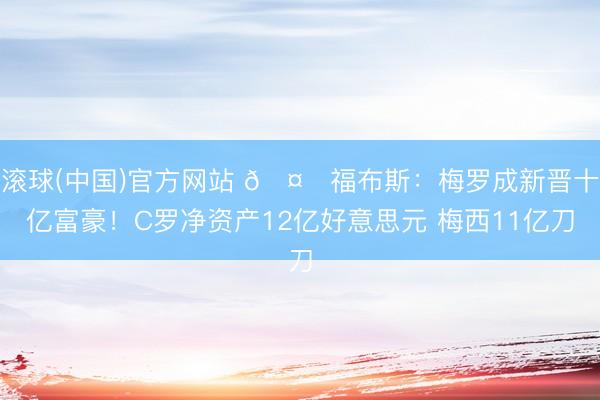 滚球(中国)官方网站 🤑福布斯：梅罗成新晋十亿富豪！C罗净资产12亿好意思元 梅西11亿刀