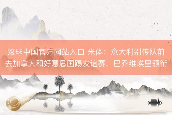 滚球中国官方网站入口 米体:意大利别传队前去加拿大和好意思国踢友谊赛,巴乔维埃里领衔