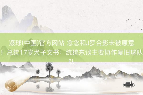滚球(中国)官方网站 念念和J罗合影未被原意！总统17岁犬子文书：统统东谈主要协作复旧球队
