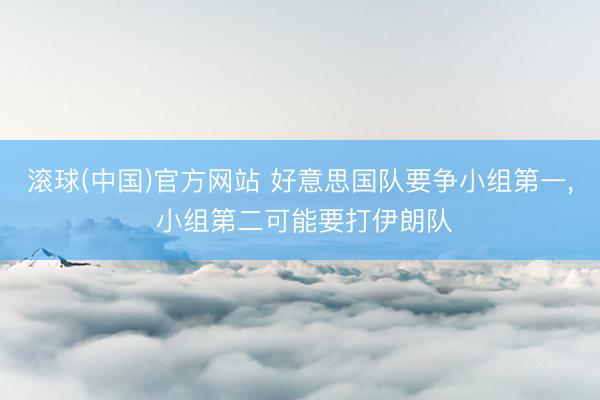 滚球(中国)官方网站 好意思国队要争小组第一， 小组第二可能要打伊朗队