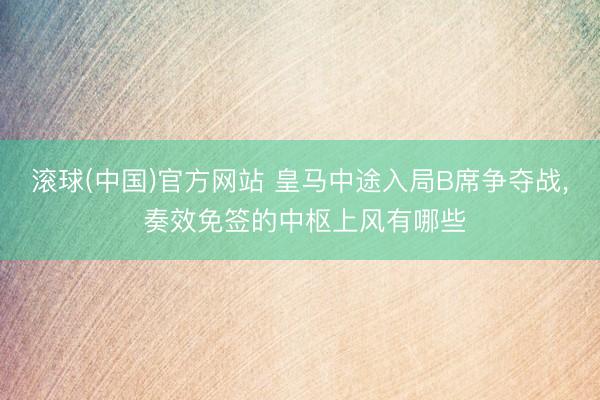 滚球(中国)官方网站 皇马中途入局B席争夺战， 奏效免签的中枢上风有哪些