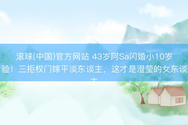 滚球(中国)官方网站 43岁阿Sa闪婚小10岁考验！三拒权门嫁平淡东谈主，这才是澄莹的女东谈主