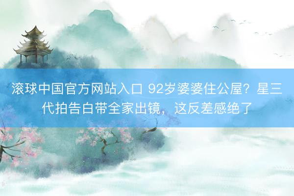 滚球中国官方网站入口 92岁婆婆住公屋？星三代拍告白带全家出镜，这反差感绝了