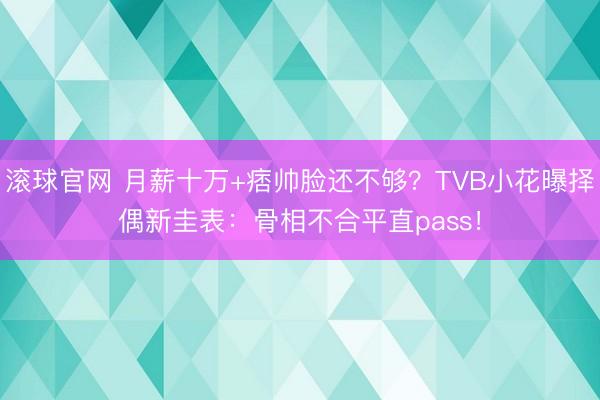 滚球官网 月薪十万+痞帅脸还不够？TVB小花曝择偶新圭表：骨相不合平直pass！