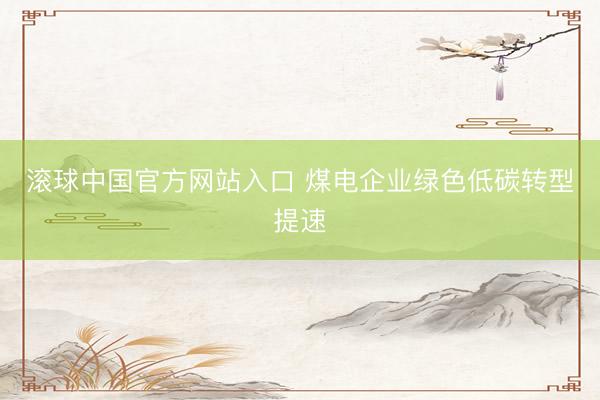 滚球中国官方网站入口 煤电企业绿色低碳转型提速