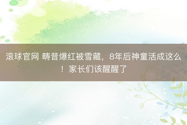 滚球官网 畴昔爆红被雪藏，8年后神童活成这么！家长们该醒醒了