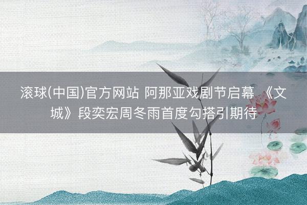 滚球(中国)官方网站 阿那亚戏剧节启幕 《文城》段奕宏周冬雨首度勾搭引期待