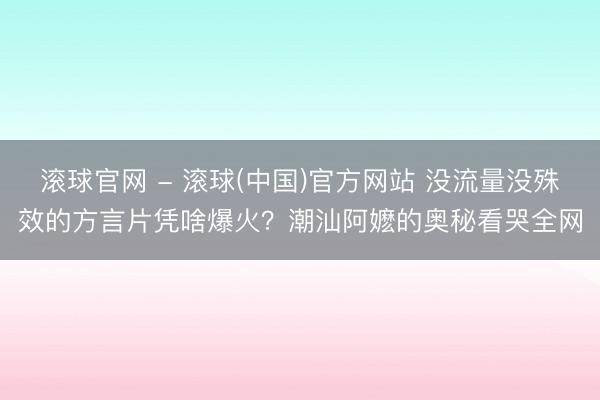 滚球官网 - 滚球(中国)官方网站 没流量没殊效的方言片凭啥爆火？潮汕阿嬷的奥秘看哭全网