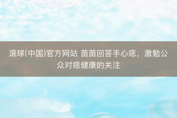 滚球(中国)官方网站 苗苗回答手心痣，激勉公众对痣健康的关注