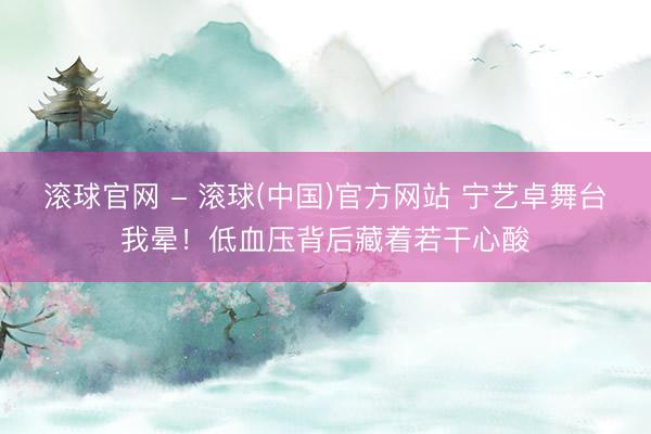 滚球官网 - 滚球(中国)官方网站 宁艺卓舞台我晕！低血压背后藏着若干心酸