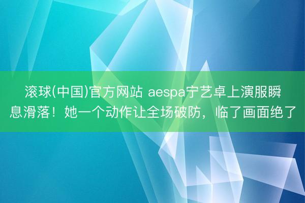 滚球(中国)官方网站 aespa宁艺卓上演服瞬息滑落！她一个动作让全场破防，临了画面绝了