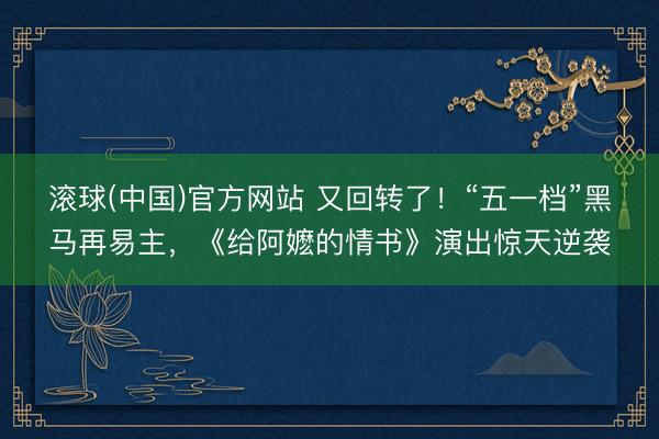 滚球(中国)官方网站 又回转了!“五一档”黑马再易主,《给阿嬷的情书》演出惊天逆袭