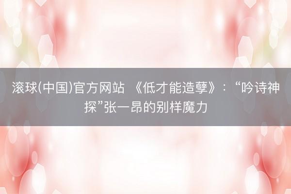 滚球(中国)官方网站 《低才能造孽》:“吟诗神探”张一昂的别样魔力
