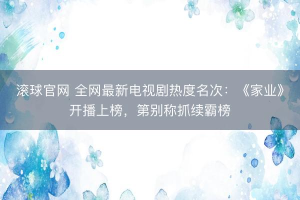 滚球官网 全网最新电视剧热度名次：《家业》开播上榜，第别称抓续霸榜