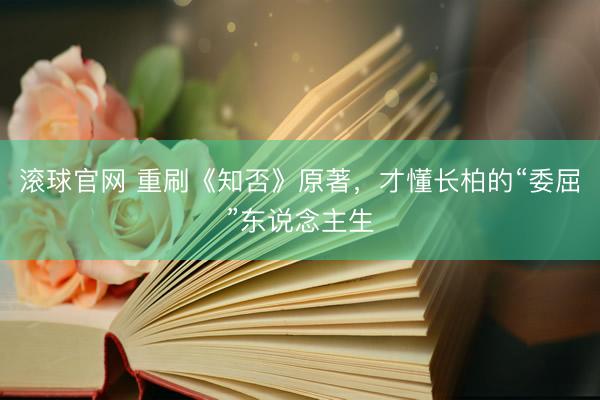 滚球官网 重刷《知否》原著，才懂长柏的“委屈”东说念主生
