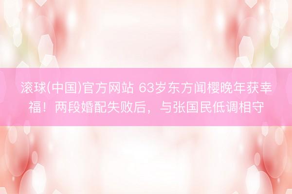 滚球(中国)官方网站 63岁东方闻樱晚年获幸福！两段婚配失败后，与张国民低调相守