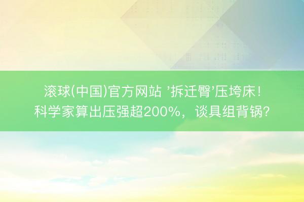 滚球(中国)官方网站 '拆迁臀'压垮床！科学家算出压强超200%，谈具组背锅？