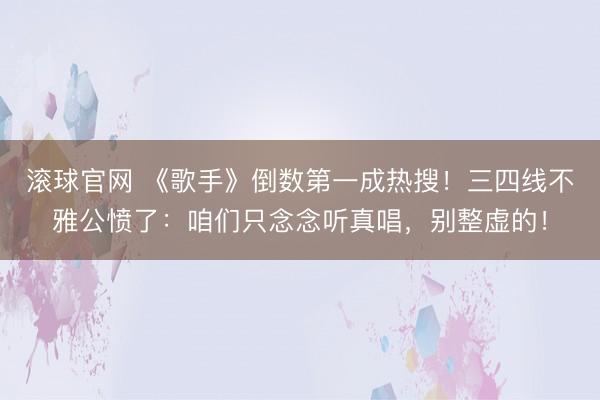 滚球官网 《歌手》倒数第一成热搜！三四线不雅公愤了：咱们只念念听真唱，别整虚的！