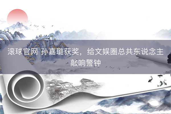 滚球官网 孙嘉璐获奖，给文娱圈总共东说念主敲响警钟