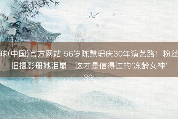 滚球(中国)官方网站 56岁陈慧珊庆30年演艺路！粉丝送旧摄影册她泪崩：这才是信得过的'冻龄女神'