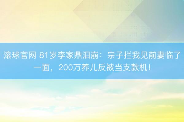 滚球官网 81岁李家鼎泪崩：宗子拦我见前妻临了一面，200万养儿反被当支款机！