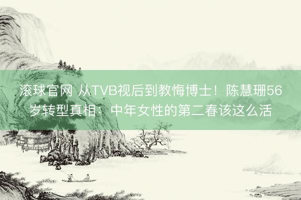 滚球官网 从TVB视后到教悔博士！陈慧珊56岁转型真相：中年女性的第二春该这么活