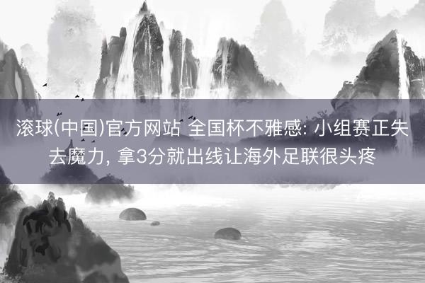 滚球(中国)官方网站 全国杯不雅感: 小组赛正失去魔力， 拿3分就出线让海外足联很头疼