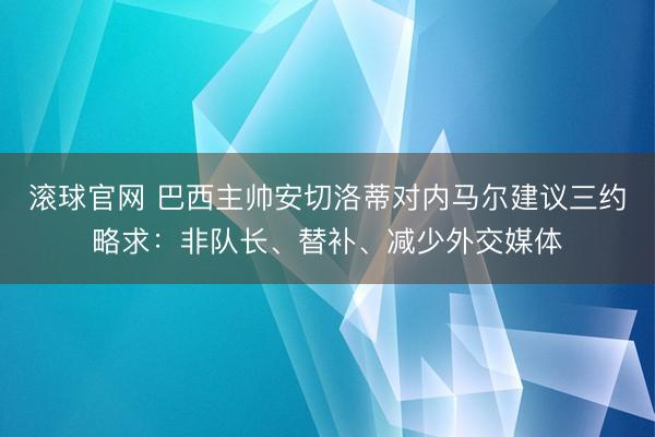 滚球官网 巴西主帅安切洛蒂对内马尔建议三约略求：非队长、替补、减少外交媒体