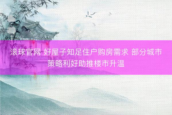 滚球官网 好屋子知足住户购房需求 部分城市策略利好助推楼市升温